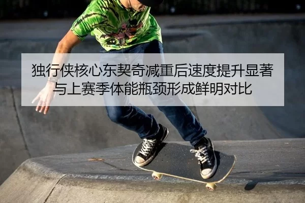 独行侠核心东契奇减重后速度提升显著 与上赛季体能瓶颈形成鲜明对比