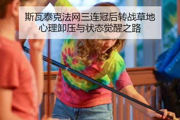 斯瓦泰克法网三连冠后转战草地 心理卸压与状态觉醒之路